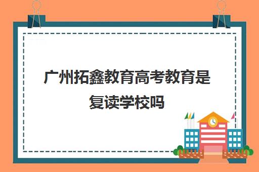 广州拓鑫教育高考教育是复读学校吗(广州复读机构排名)