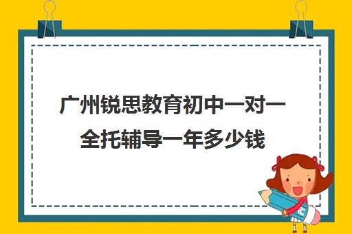 广州锐思教育初中一对一全托辅导一年多少钱(广州初中一对一的费用是多少)