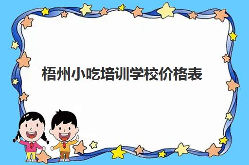 梧州小吃培训学校价格表(培训小吃学校学费3000多吗)