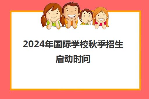 2024年国际学校秋季招生启动时间