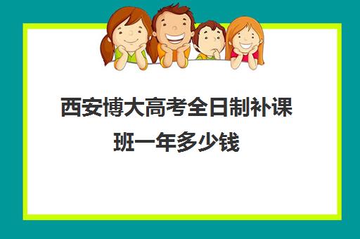 西安博大高考全日制补课班一年多少钱(西安中考冲刺班全日制)