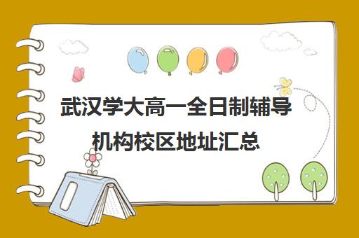 武汉学大高一全日制辅导机构校区地址汇总(武汉高中一对一辅导机构哪家好)