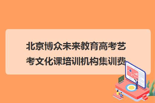 北京博众未来教育高考艺考文化课培训机构集训费用多少钱(北京十大艺考培训机构)