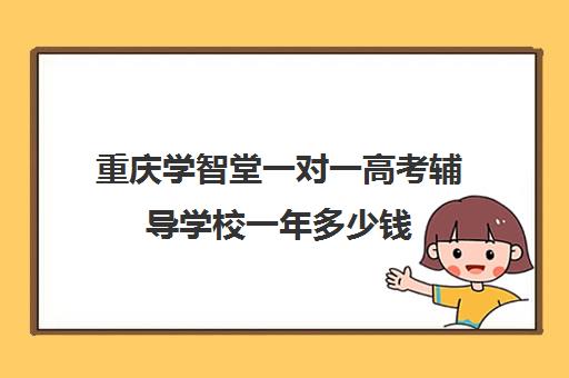 重庆学智堂一对一高考辅导学校一年多少钱(掌门一对一高中辅导怎么收费)