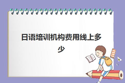 日语培训机构费用线上多少(日语培训机构收费标准)