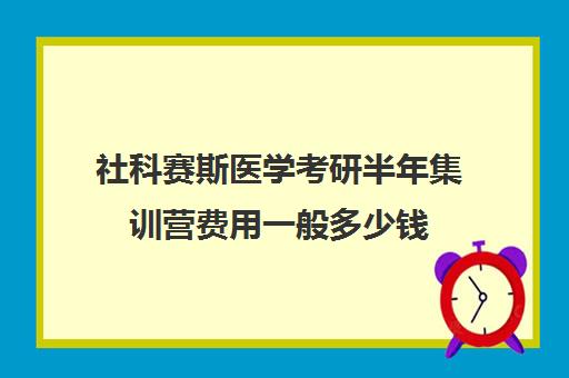 社科赛斯医学考研半年集训营费用一般多少钱（医学考研报班价格一览表）