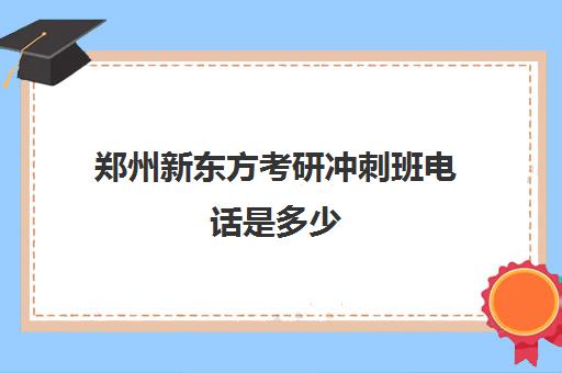 郑州新东方考研冲刺班电话是多少(郑州新东方高三封闭班)