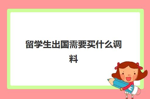 留学生出国需要买什么调料(出国留学需要带东西清单)