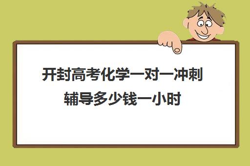 开封高考化学一对一冲刺辅导多少钱一小时(高中补课一对一怎么收费)