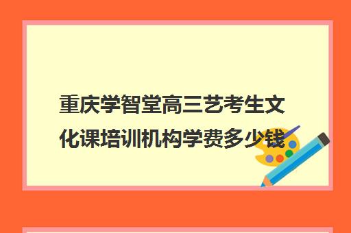 重庆学智堂高三艺考生文化课培训机构学费多少钱(艺考生文化课分数线)