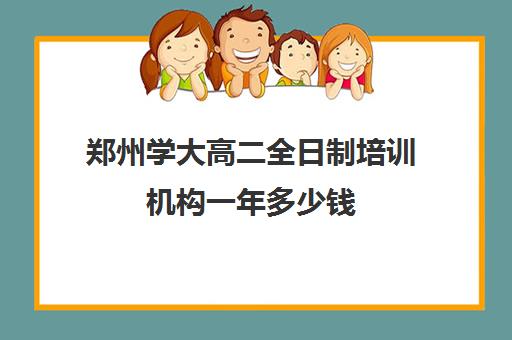 郑州学大高二全日制培训机构一年多少钱(十大教育培训机构排名)