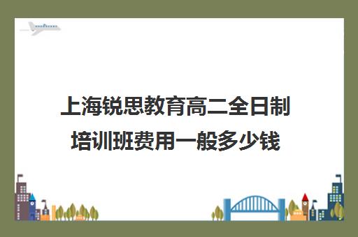 上海锐思教育高二全日制培训班费用一般多少钱（上海高三全日制补课机构）