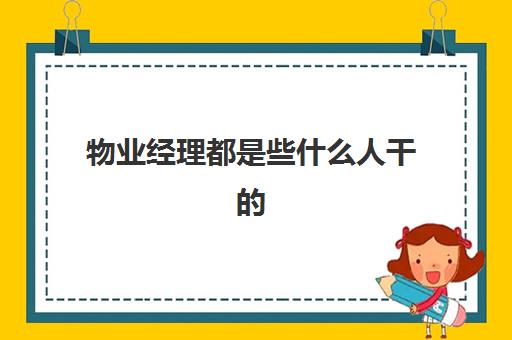 物业经理都是些什么人干(干物业经理需要什么条件)