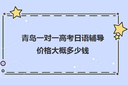 青岛一对一高考日语辅导价格大概多少钱(青岛高中辅导班哪家好)