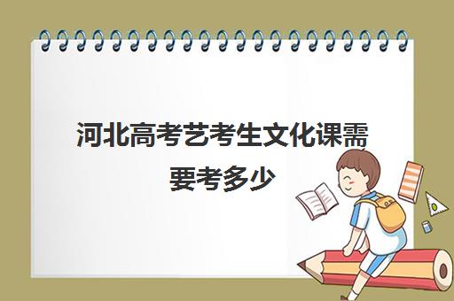 河北高考艺考生文化课需要考多少(河北艺考本科分数线)