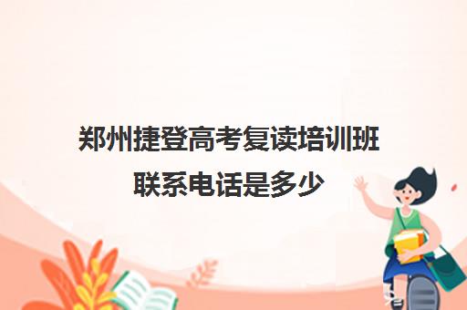 郑州捷登高考复读培训班联系电话是多少(郑州丁准高考复读学校招生电话)