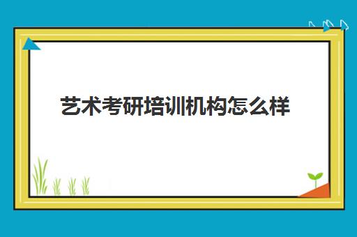 艺术考研培训机构怎么样(考研的培训机构排名榜)