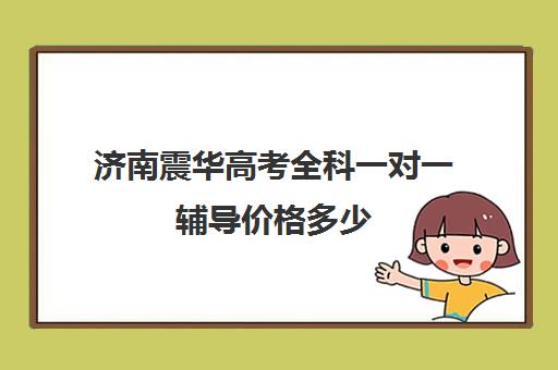 济南震华高考全科一对一辅导价格多少(高考一对一辅导多少钱一小时)