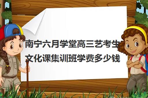 南宁六月学堂高三艺考生文化课集训班学费多少钱(广西艺考培训机构排行榜前十)