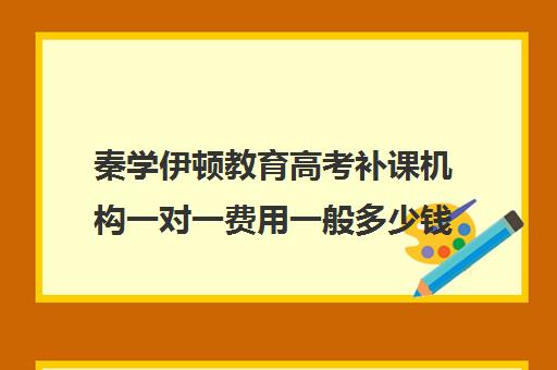 秦学伊顿教育高考补课机构一对一费用一般多少钱(伊顿一对一的收费标准)