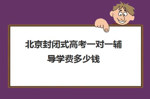 北京封闭式高考一对一辅导学费多少钱(高三封闭式培训机构费用)