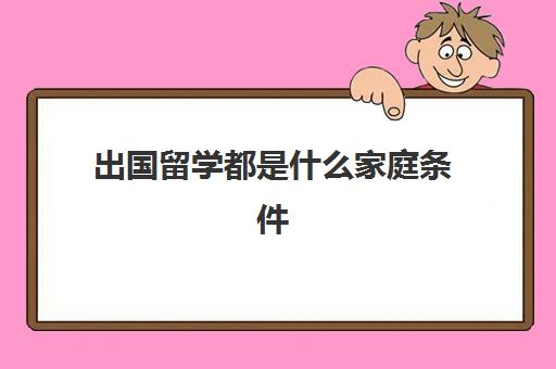 出国留学都是什么家庭条件(没有学历可以留学吗)