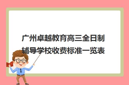 广州卓越教育高三全日制辅导学校收费标准一览表(广州卓越中考复读学校收费)