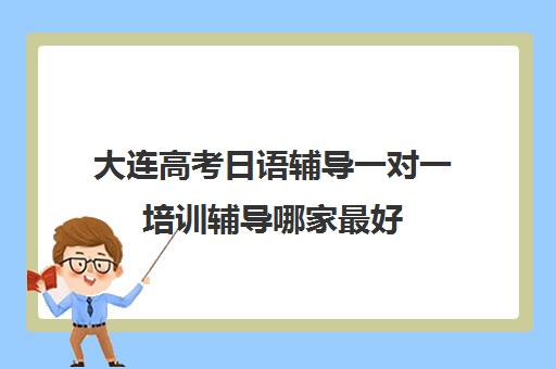 大连高考日语辅导一对一培训辅导哪家最好(西班牙一对一日语辅导)