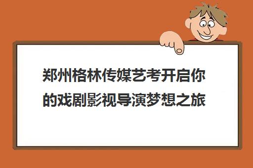 郑州格林传媒艺考开启你戏剧影视导演梦想之旅