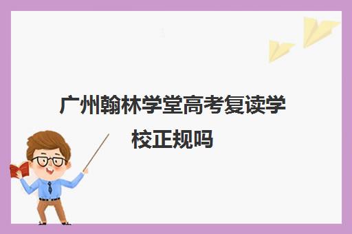 广州翰林学堂高考复读学校正规吗(广州重本紫藤高考复读怎么样)