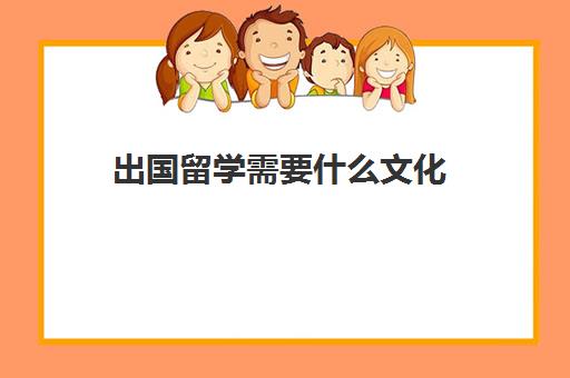 出国留学需要什么文化(出国留学能学到什么)