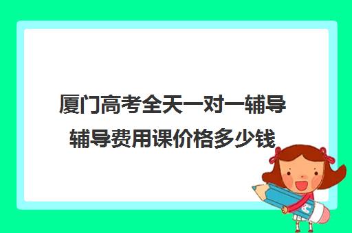 厦门高考全天一对一辅导辅导费用课价格多少钱(厦门最好的补课机构排名)