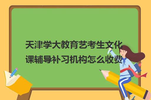 天津学大教育艺考生文化课辅导补习机构怎么收费