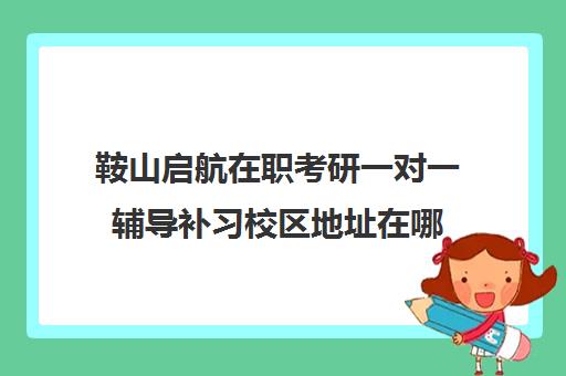 鞍山启航在职考研一对一辅导补习校区地址在哪