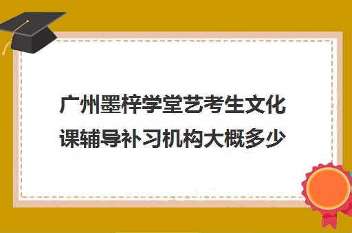 广州墨梓学堂艺考生文化课辅导补习机构大概多少钱