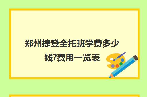 郑州捷登全托班学费多少钱?费用一览表(郑州早教托育机构排名)