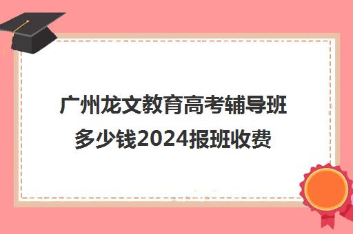 广州龙文教育高考辅导班多少钱2024报班收费标准一览(广州艺考生文化课培训机构排