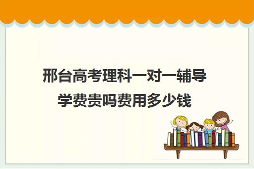 邢台高考理科一对一辅导学费贵吗费用多少钱(一对一辅导收费)