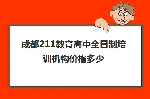 成都211教育高中全日制培训机构价格多少(全日制培训机构)