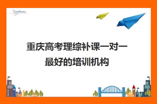 重庆高考理综补课一对一最好培训机构(重庆高中一对一辅导收费标准)