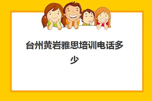 台州黄岩雅思培训电话多少(台州英语培训机构哪个好)