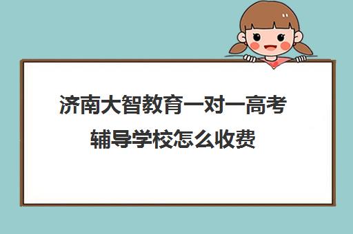 济南大智教育一对一高考辅导学校怎么收费(济南大智艺考文化课辅导怎么样)