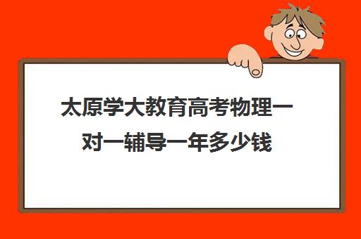 太原学大教育高考物理一对一辅导一年多少钱(太原一对一补课多少钱)