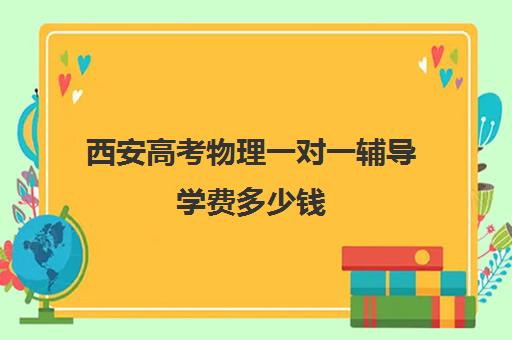 西安高考物理一对一辅导学费多少钱(西安最好的高中补课班)