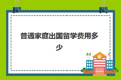 普通家庭出国留学费用多少(出国留学哪里比较便宜)