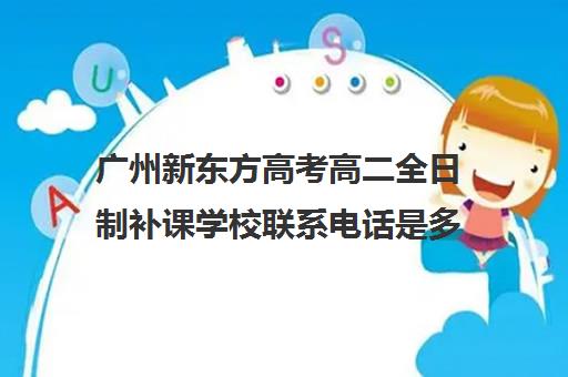 广州新东方高考高二全日制补课学校联系电话是多少(高三补课辅导班)