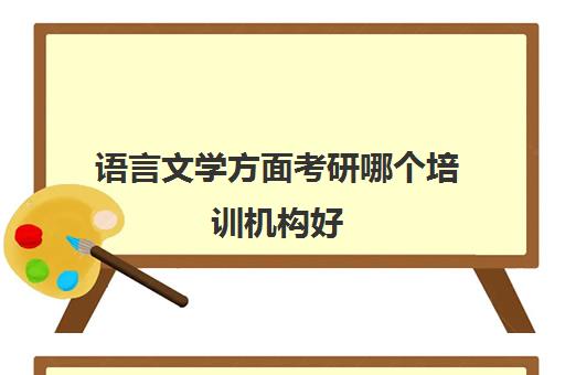 语言文学方面考研哪个培训机构好(汉语言文学考研学校)