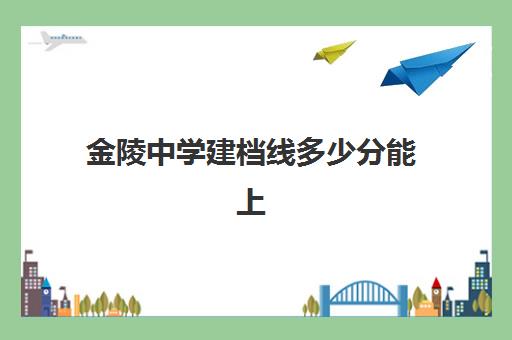 金陵中学建档线多少分能上(过不了建档线能上高中吗)