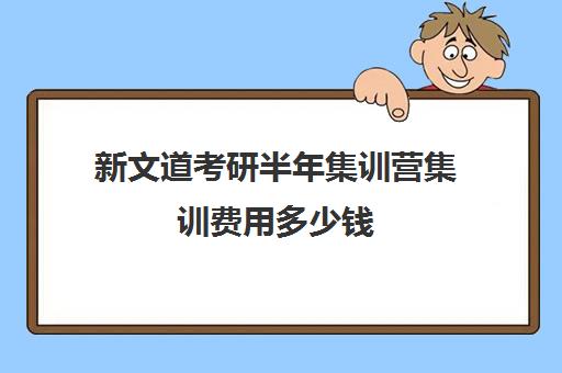 新文道考研半年集训营集训费用多少钱（半年集训营考研北京哪个好）