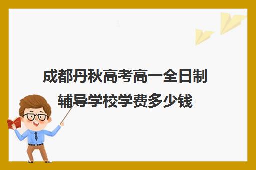 成都丹秋高考高一全日制辅导学校学费多少钱(成都高中一对一补课机构哪个最好)